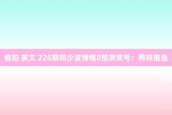 偷拍 英文 226期邱少波慷慨8预测奖号：两码推选
