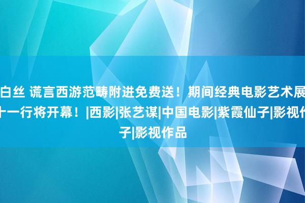 白丝 谎言西游范畴附进免费送！期间经典电影艺术展，十一行将开幕！|西影|张艺谋|中国电影|紫霞仙子|影视作品
