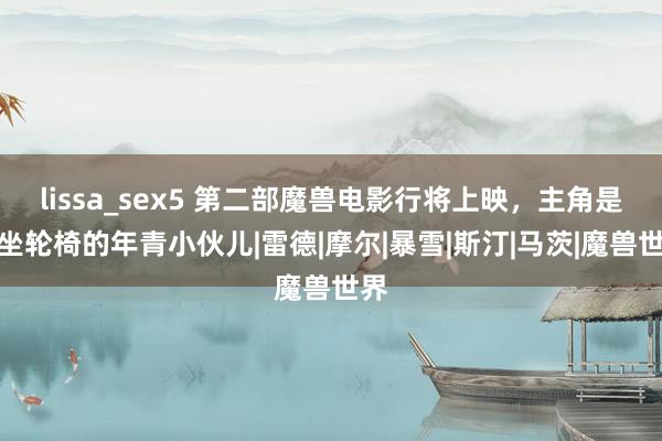 lissa_sex5 第二部魔兽电影行将上映，主角是个坐轮椅的年青小伙儿|雷德|摩尔|暴雪|斯汀|马茨|魔兽世界