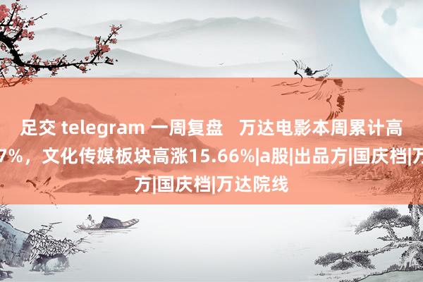足交 telegram 一周复盘   万达电影本周累计高涨25.77%，文化传媒板块高涨15.66%|a股|出品方|国庆档|万达院线