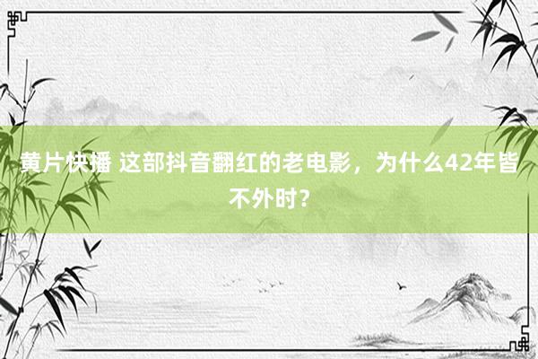 黄片快播 这部抖音翻红的老电影，为什么42年皆不外时？