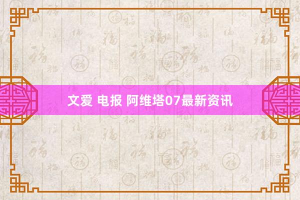 文爱 电报 阿维塔07最新资讯