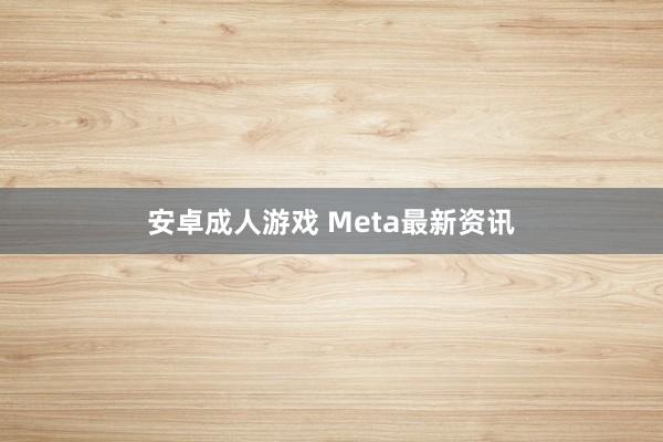 安卓成人游戏 Meta最新资讯