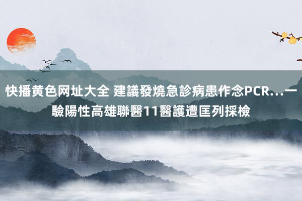 快播黄色网址大全 建議發燒急診病患作念PCR…一驗陽性　高雄聯醫11醫護遭匡列採檢