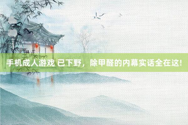 手机成人游戏 已下野,除甲醛的内幕实话全在这!