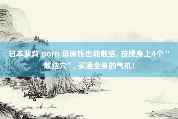 日本萝莉 porn 毋庸钱也能散结， 按揉身上4个“散结穴”， 买通全身的气机!