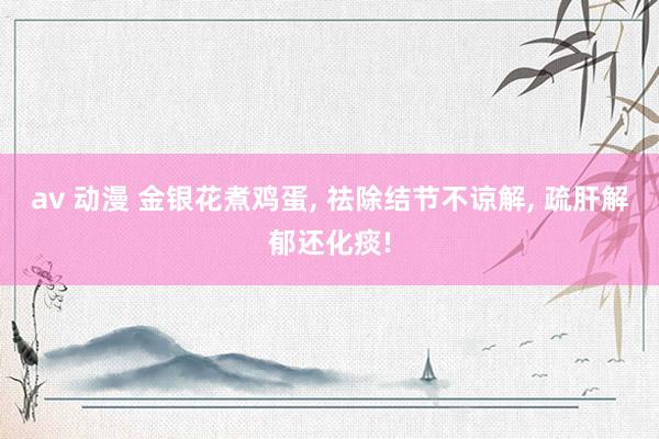 av 动漫 金银花煮鸡蛋， 祛除结节不谅解， 疏肝解郁还化痰!