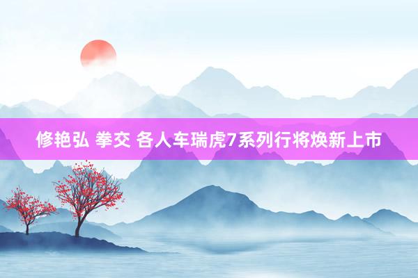修艳弘 拳交 各人车瑞虎7系列行将焕新上市