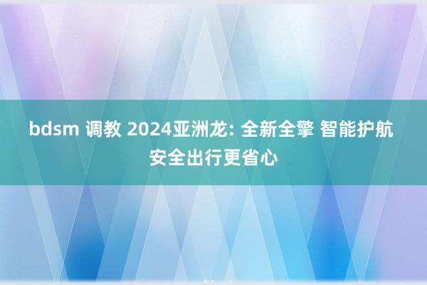 bdsm 调教 2024亚洲龙: 全新全擎 智能护航 安全出行更省心