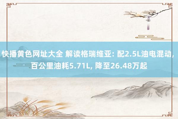 快播黄色网址大全 解读格瑞维亚: 配2.5L油电混动， 百公里油耗5.71L， 降至26.48万起