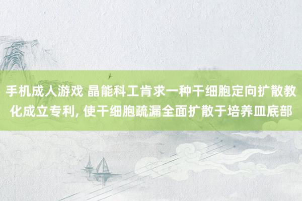 手机成人游戏 晶能科工肯求一种干细胞定向扩散教化成立专利， 使干细胞疏漏全面扩散于培养皿底部