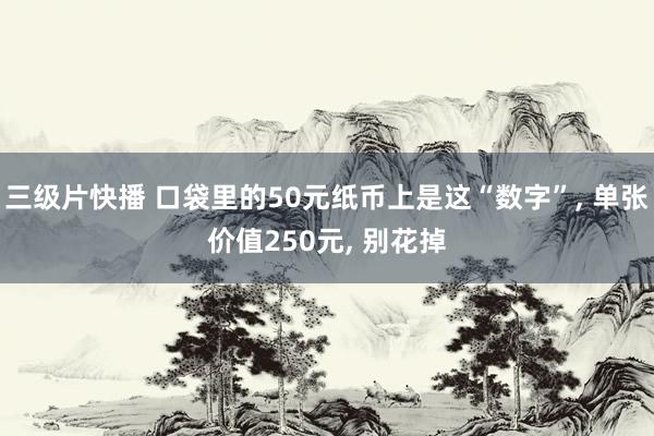 三级片快播 口袋里的50元纸币上是这“数字”， 单张价值250元， 别花掉