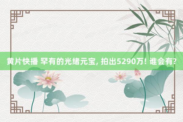 黄片快播 罕有的光绪元宝， 拍出5290万! 谁会有?