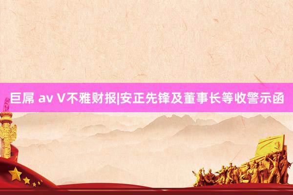 巨屌 av V不雅财报|安正先锋及董事长等收警示函