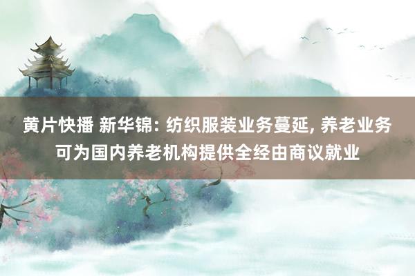 黄片快播 新华锦: 纺织服装业务蔓延， 养老业务可为国内养老机构提供全经由商议就业