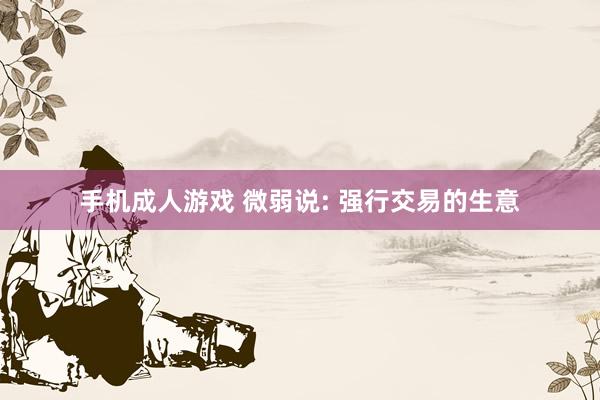 手机成人游戏 微弱说: 强行交易的生意