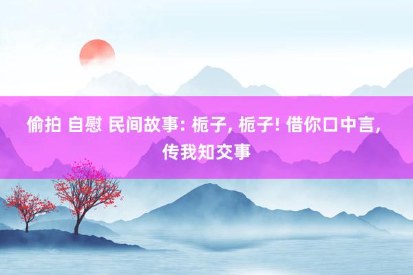 偷拍 自慰 民间故事: 栀子， 栀子! 借你口中言， 传我知交事