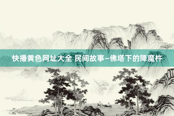 快播黄色网址大全 民间故事—佛塔下的降魔杵