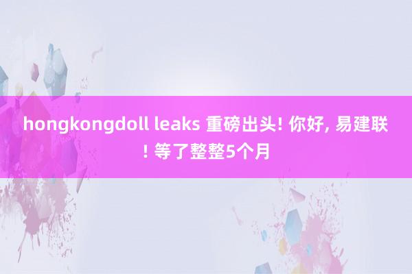 hongkongdoll leaks 重磅出头! 你好, 易建联! 等了整整5个月