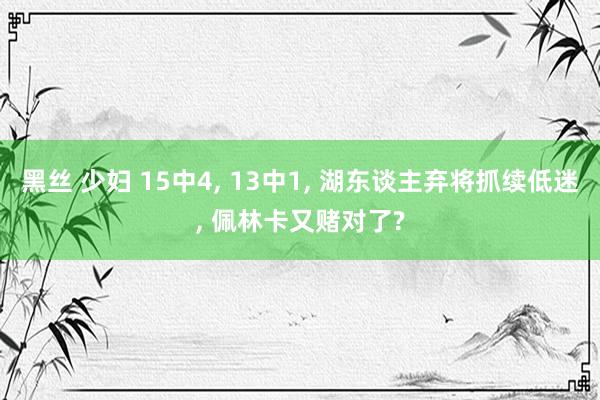 黑丝 少妇 15中4, 13中1, 湖东谈主弃将抓续低迷, 佩林卡又赌对了?