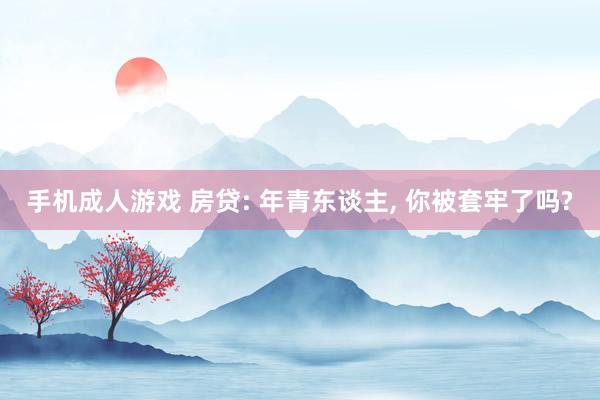 手机成人游戏 房贷: 年青东谈主， 你被套牢了吗?