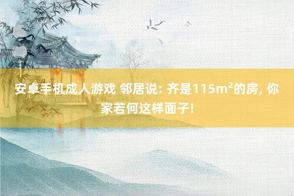 安卓手机成人游戏 邻居说: 齐是115m²的房, 你家若何这样面子!