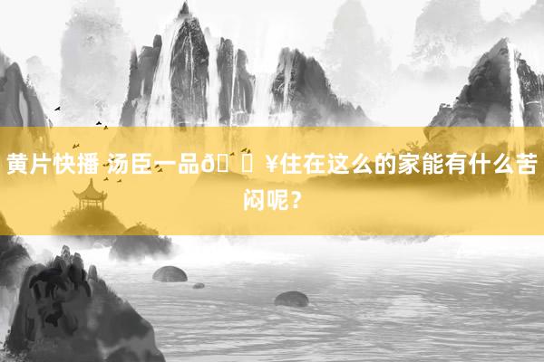 黄片快播 汤臣一品🔥住在这么的家能有什么苦闷呢？