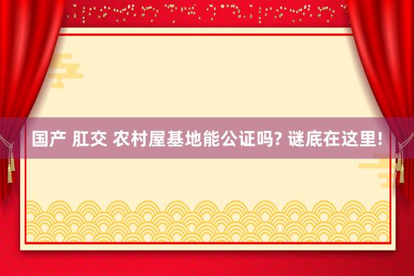 国产 肛交 农村屋基地能公证吗? 谜底在这里!