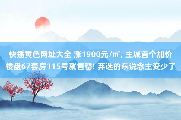快播黄色网址大全 涨1900元/㎡， 主城首个加价楼盘67套房115号就售罄! 弃选的东说念主变少了