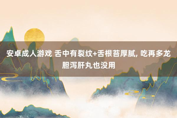 安卓成人游戏 舌中有裂纹+舌根苔厚腻， 吃再多龙胆泻肝丸也没用
