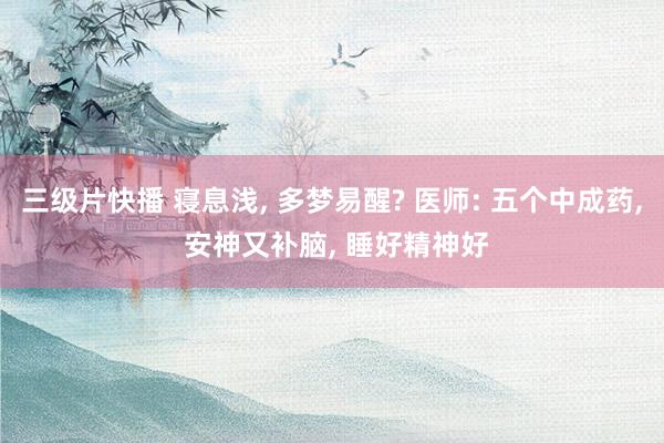 三级片快播 寝息浅, 多梦易醒? 医师: 五个中成药, 安神又补脑, 睡好精神好