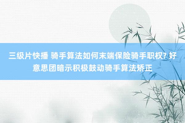三级片快播 骑手算法如何末端保险骑手职权? 好意思团暗示积极鼓动骑手算法矫正