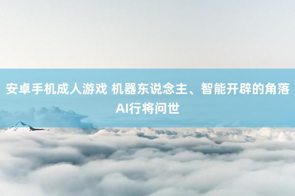 安卓手机成人游戏 机器东说念主、智能开辟的角落AI行将问世