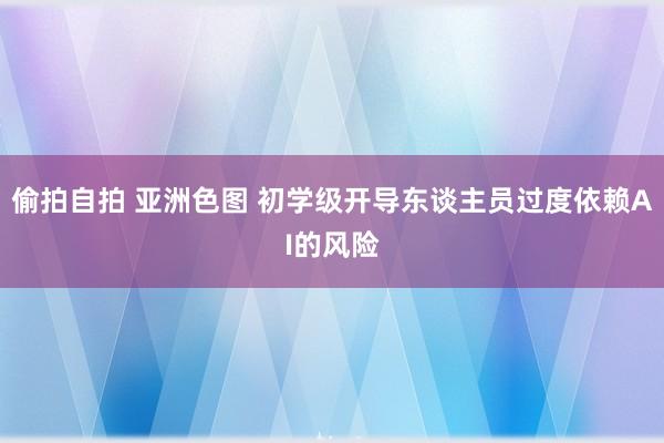 偷拍自拍 亚洲色图 初学级开导东谈主员过度依赖AI的风险