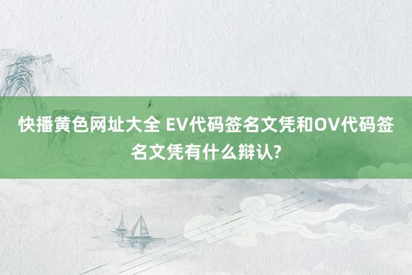快播黄色网址大全 EV代码签名文凭和OV代码签名文凭有什么辩认?