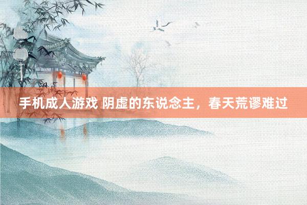 手机成人游戏 阴虚的东说念主，春天荒谬难过