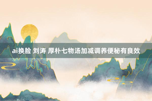 ai换脸 刘涛 厚朴七物汤加减调养便秘有良效
