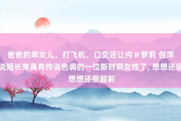 爸爸的乖女儿，打飞机，口交还让禸＃萝莉 倪萍可以说短长常具有传说色调的一位新时期女性了， 想想还很超前
