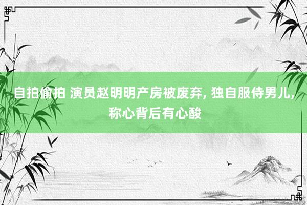 自拍偷拍 演员赵明明产房被废弃， 独自服侍男儿， 称心背后有心酸