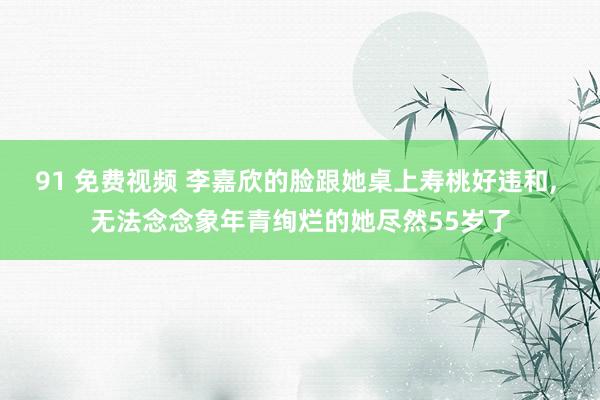 91 免费视频 李嘉欣的脸跟她桌上寿桃好违和， 无法念念象年青绚烂的她尽然55岁了