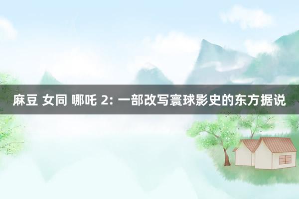 麻豆 女同 哪吒 2: 一部改写寰球影史的东方据说